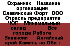 Охранник › Название организации ­ Славянский Форт, ООО › Отрасль предприятия ­ ЧОП › Минимальный оклад ­ 27 000 - Все города Работа » Вакансии   . Алтайский край,Камень-на-Оби г.